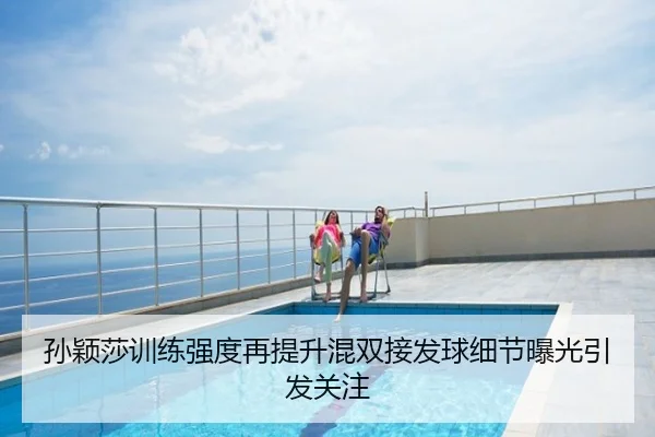 孙颖莎训练强度再提升混双接发球细节曝光引发关注