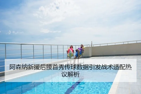 阿森纳新援后腰首秀传球数据引发战术适配热议解析
