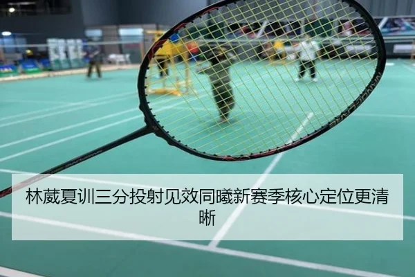 林葳夏训三分投射见效同曦新赛季核心定位更清晰