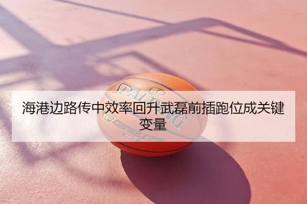 海港边路传中效率回升武磊前插跑位成关键变量