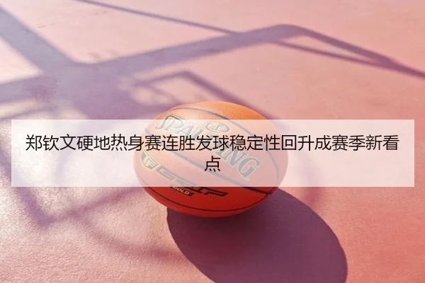 郑钦文硬地热身赛连胜发球稳定性回升成赛季新看点