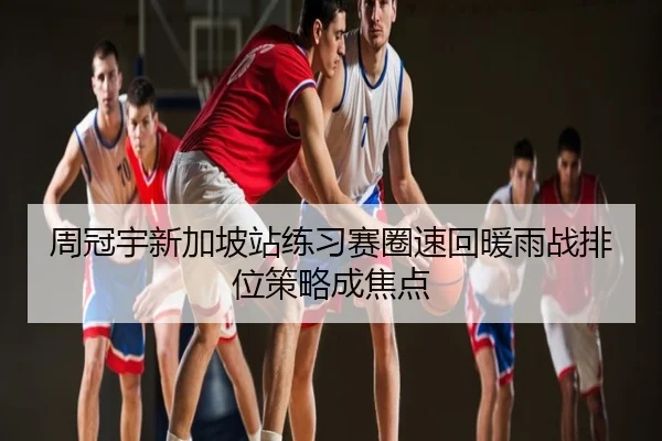 周冠宇新加坡站练习赛圈速回暖雨战排位策略成焦点