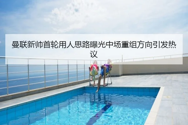 曼联新帅首轮用人思路曝光中场重组方向引发热议