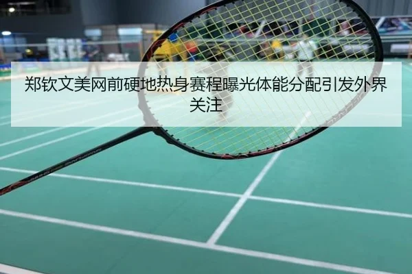 郑钦文美网前硬地热身赛程曝光体能分配引发外界关注