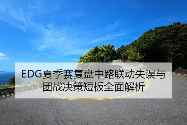 EDG夏季赛复盘中路联动失误与团战决策短板全面解析