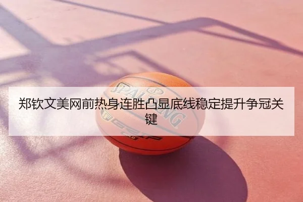 郑钦文美网前热身连胜凸显底线稳定提升争冠关键