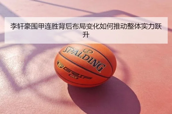 李轩豪围甲连胜背后布局变化如何推动整体实力跃升