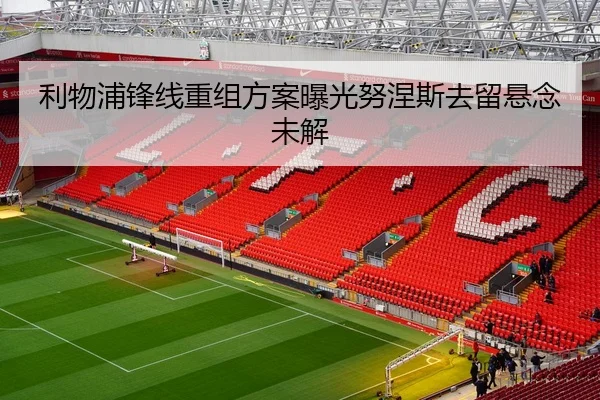 利物浦锋线重组方案曝光努涅斯去留悬念未解