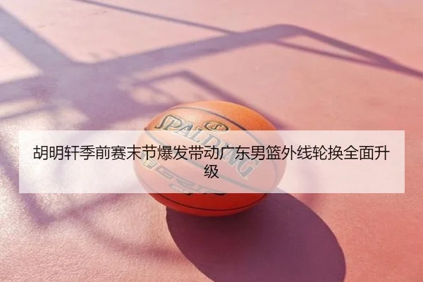 胡明轩季前赛末节爆发带动广东男篮外线轮换全面升级