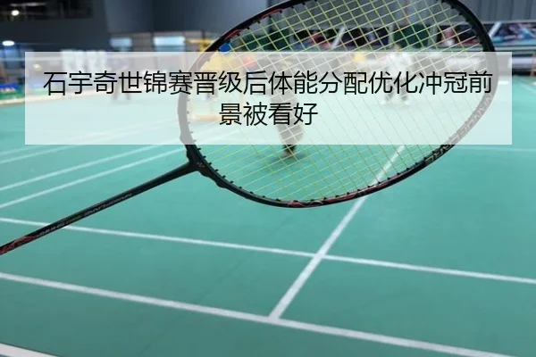石宇奇世锦赛晋级后体能分配优化冲冠前景被看好